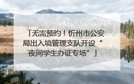 无需预约！忻州市公安局出入境管理支队开设“夜间学生办证专场”