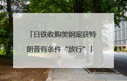 日铁收购美钢案获特朗普有条件“放行”