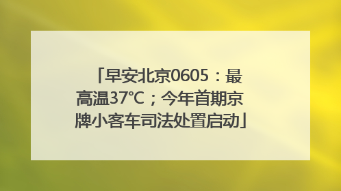 早安北京0605：最高温37℃；今年首期京牌小客车司法处置启动
