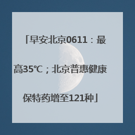 早安北京0611：最高35℃；北京普惠健康保特药增至121种