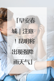 早安春城｜注意！昆明将出现强降雨天气