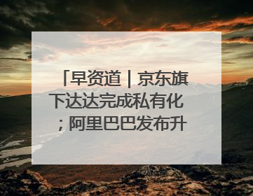早资道｜京东旗下达达完成私有化；阿里巴巴发布升级版Qwen3