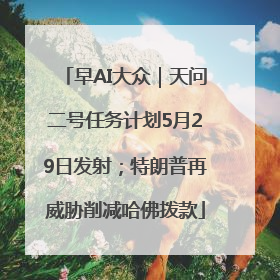 早AI大众｜天问二号任务计划5月29日发射；特朗普再威胁削减哈佛拨款