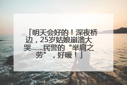 明天会好的！深夜桥边，25岁姑娘崩溃大哭……民警的“举肩之劳”，好暖！