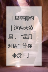 星空有约｜这两天凌晨，“星月对话”等你来赏！