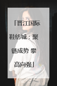 晋江国际鞋纺城：聚链成势 攀高向强