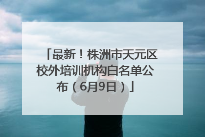 最新！株洲市天元区校外培训机构白名单公布（6月9日）