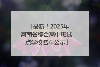 最新！2025年河南省综合高中班试点学校名单公示