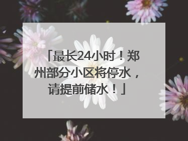 最长24小时！郑州部分小区将停水，请提前储水！