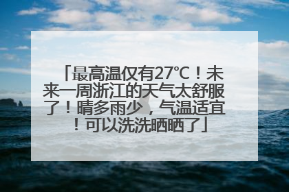 最高温仅有27℃!未来一周浙江的天气太舒服了!晴多雨少,气温适宜!可以洗洗晒晒了