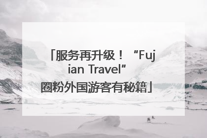 服务再升级！“Fujian Travel”圈粉外国游客有秘籍