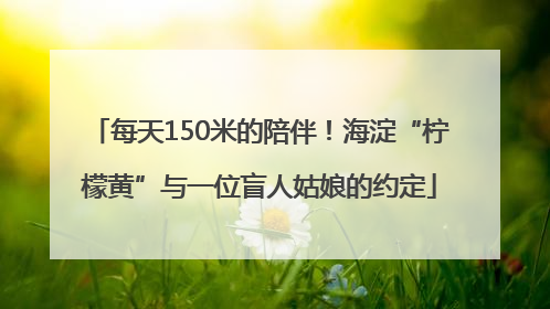 每天150米的陪伴！海淀“柠檬黄”与一位盲人姑娘的约定
