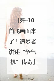 歼-10首飞画面来了！追梦者讲述“争气机”传奇