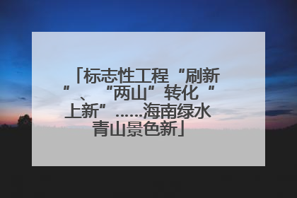 标志性工程“刷新”、“两山”转化“上新”……海南绿水青山景色新