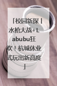 校园新探丨水枪大战+Labubu狂欢！杭城休业式玩出新高度