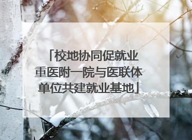 校地协同促就业 重医附一院与医联体单位共建就业基地