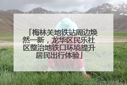 梅林关地铁站周边焕然一新，龙华区民乐社区整治地铁口环境提升居民出行体验