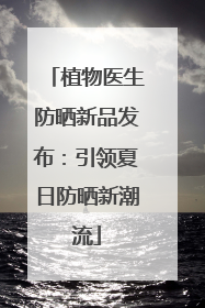 植物医生防晒新品发布：引领夏日防晒新潮流