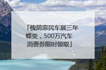 槐荫惠民车展三年蝶变，500万汽车消费券限时领取