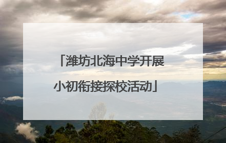 潍坊北海中学开展小初衔接探校活动