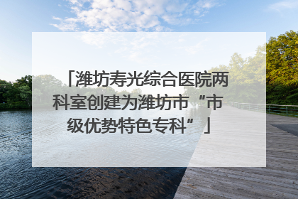 潍坊寿光综合医院两科室创建为潍坊市“市级优势特色专科”