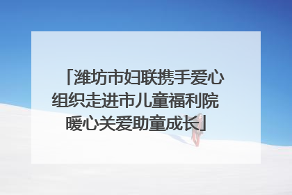 潍坊市妇联携手爱心组织走进市儿童福利院暖心关爱助童成长
