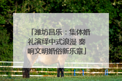 潍坊昌乐：集体婚礼演绎中式浪漫 奏响文明婚俗新乐章