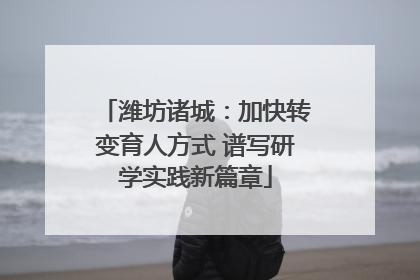 潍坊诸城：加快转变育人方式 谱写研学实践新篇章