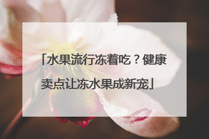 水果流行冻着吃？健康卖点让冻水果成新宠
