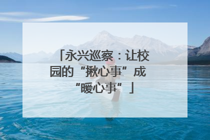 永兴巡察：让校园的“揪心事”成“暖心事”