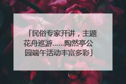 民俗专家开讲，主题花舟巡游……陶然亭公园端午活动丰富多彩