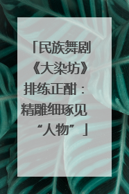 民族舞剧《大染坊》排练正酣：精雕细琢见“人物”