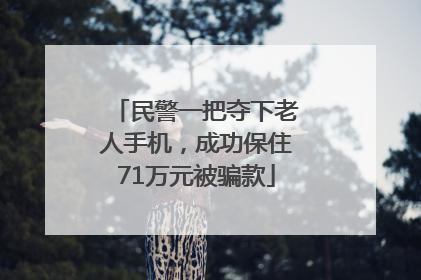 民警一把夺下老人手机，成功保住71万元被骗款