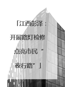 江西彭泽：开展路灯检修 点亮市民“夜行路”