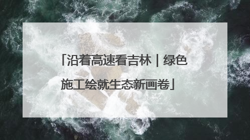 沿着高速看吉林｜绿色施工绘就生态新画卷