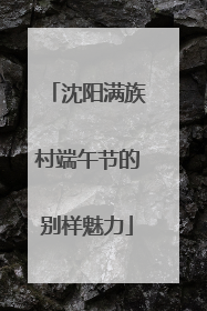 沈阳满族村端午节的别样魅力