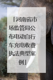 河南省市场监管局公布电动自行车充电收费执法典型案例