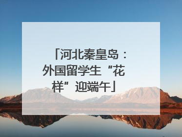 河北秦皇岛：外国留学生“花样”迎端午