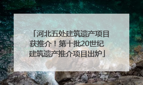 河北五处建筑遗产项目获推介！第十批20世纪建筑遗产推介项目出炉