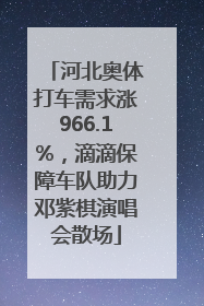 河北奥体打车需求涨966.1%，滴滴保障车队助力邓紫棋演唱会散场