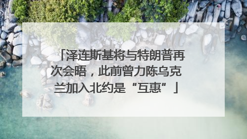 泽连斯基将与特朗普再次会晤，此前曾力陈乌克兰加入北约是“互惠”