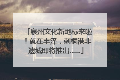 泉州文化新地标来啦！就在丰泽，刺桐港非遗城即将推出……