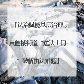 法治赋能基层治理，黄鹤楼街道“送法上门”破解执法难题
