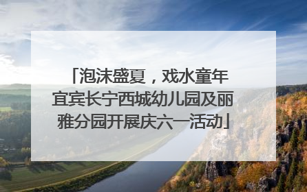 泡沫盛夏，戏水童年 宜宾长宁西城幼儿园及丽雅分园开展庆六一活动