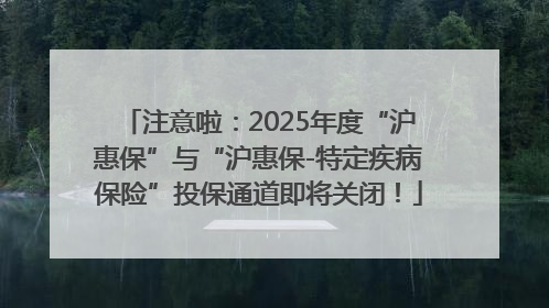 注意啦：2025年度“沪惠保”与“沪惠保-特定疾病保险”投保通道即将关闭！