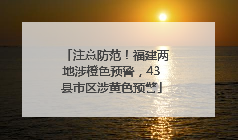 注意防范！福建两地涉橙色预警，43县市区涉黄色预警