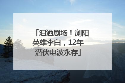泪洒剧场！浏阳英雄李白，12年潜伏电波永存