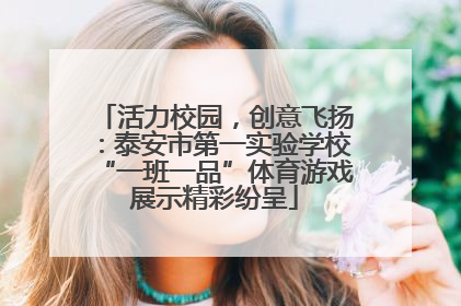活力校园，创意飞扬：泰安市第一实验学校“一班一品”体育游戏展示精彩纷呈
