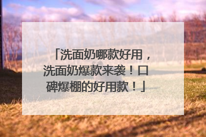 洗面奶哪款好用，洗面奶爆款来袭！口碑爆棚的好用款！
