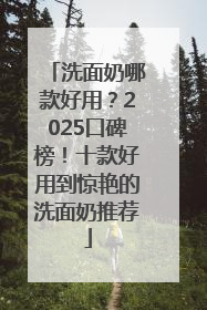 洗面奶哪款好用？2025口碑榜！十款好用到惊艳的洗面奶推荐